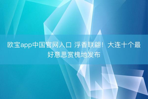 欧宝app中国官网入口 浮香联翩！大连十个最好意思赏槐地发布