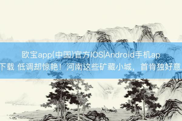 欧宝app(中国)官方IOS|Android手机app下载 低调却惊艳！河南这些矿藏小城，首肯独好意思
