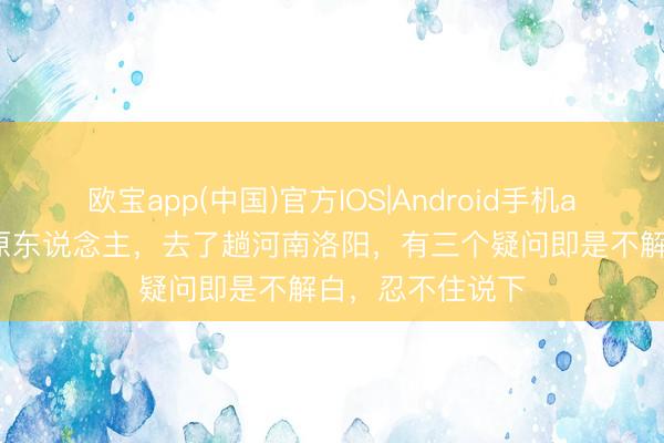 欧宝app(中国)官方IOS|Android手机app下载 我是太原东说念主，去了趟河南洛阳，有三个疑问即是不解白，忍不住说下