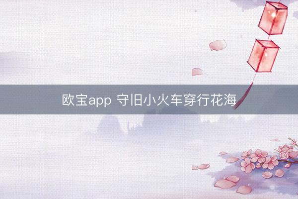 欧宝app 守旧小火车穿行花海