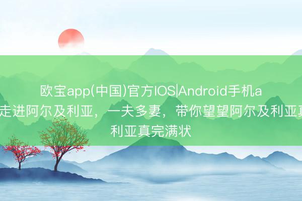 欧宝app(中国)官方IOS|Android手机app下载 走进阿尔及利亚，一夫多妻，带你望望阿尔及利亚真完满状