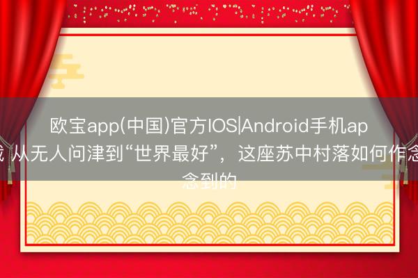欧宝app(中国)官方IOS|Android手机app下载 从无人问津到“世界最好”，这座苏中村落如何作念到的