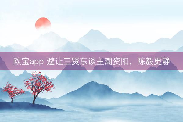 欧宝app 避让三贤东谈主潮资阳，陈毅更静