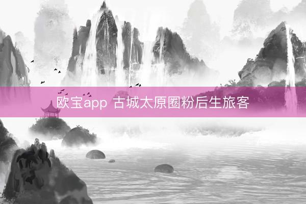 欧宝app 古城太原圈粉后生旅客