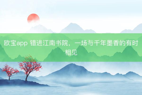 欧宝app 错进江南书院，一场与千年墨香的有时相见