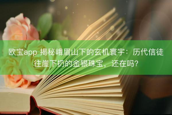 欧宝app 揭秘峨眉山下的玄机寰宇：历代信徒往崖下扔的金银珠宝，还在吗？