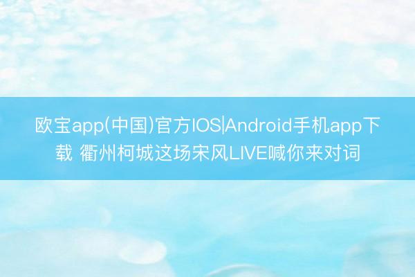 欧宝app(中国)官方IOS|Android手机app下载 衢州柯城这场宋风LIVE喊你来对词