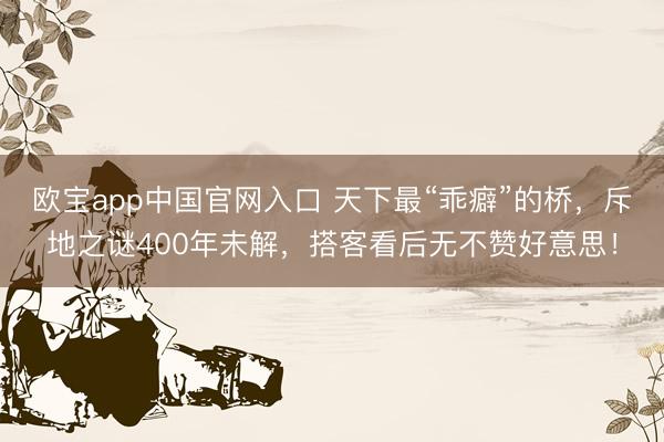 欧宝app中国官网入口 天下最“乖癖”的桥，斥地之谜400年未解，搭客看后无不赞好意思！