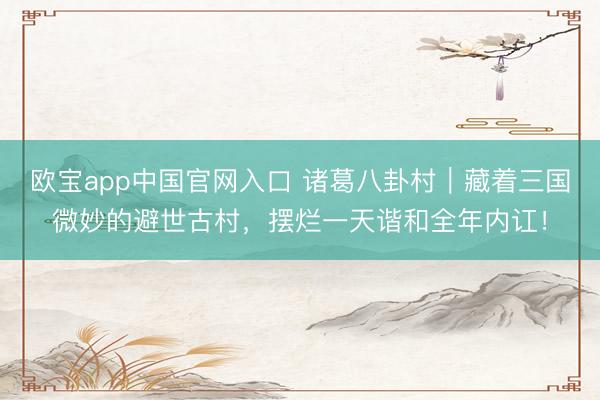 欧宝app中国官网入口 诸葛八卦村｜藏着三国微妙的避世古村，摆烂一天谐和全年内讧！