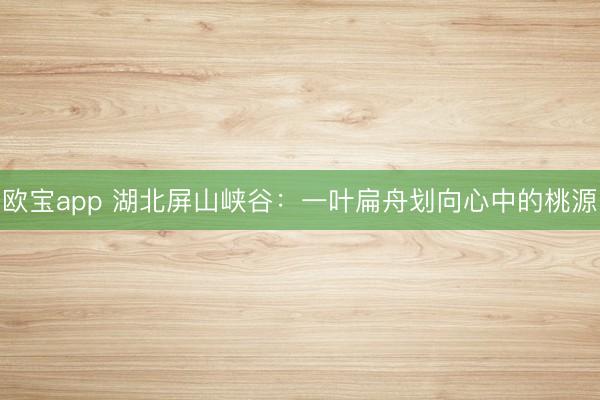 欧宝app 湖北屏山峡谷：一叶扁舟划向心中的桃源
