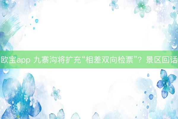 欧宝app 九寨沟将扩充“相差双向检票”？景区回话