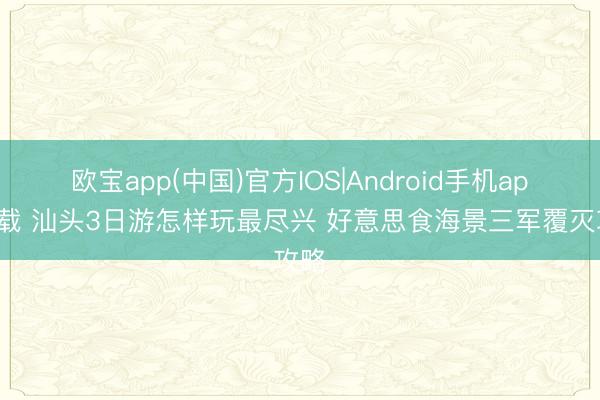 欧宝app(中国)官方IOS|Android手机app下载 汕头3日游怎样玩最尽兴 好意思食海景三军覆灭攻略