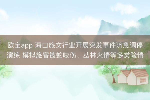 欧宝app 海口旅文行业开展突发事件济急调停演练 模拟旅客被蛇咬伤、丛林火情等多类险情