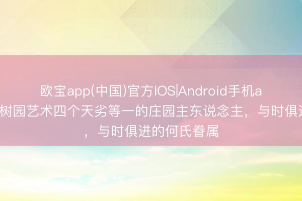 欧宝app(中国)官方IOS|Android手机app下载 创建树园艺术四个天劣等一的庄园主东说念主，与时俱进的何氏眷属