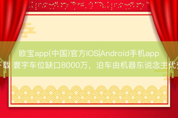 欧宝app(中国)官方IOS|Android手机app下载 寰宇车位缺口8000万，泊车由机器东说念主代劳