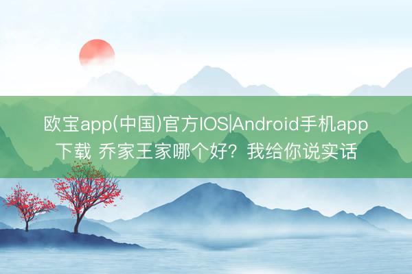欧宝app(中国)官方IOS|Android手机app下载 乔家王家哪个好？我给你说实话