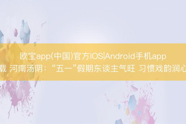 欧宝app(中国)官方IOS|Android手机app下载 河南汤阴：“五一”假期东谈主气旺 习惯戏韵润心田