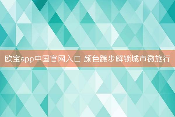 欧宝app中国官网入口 颜色踱步解锁城市微旅行