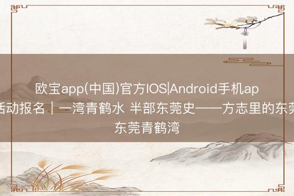 欧宝app(中国)官方IOS|Android手机app下载 活动报名｜一湾青鹤水 半部东莞史——方志里的东莞青鹤湾