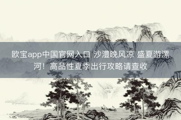 欧宝app中国官网入口 沙澧晚风凉 盛夏游漯河！高品性夏季出行攻略请查收