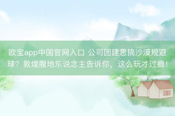 欧宝app中国官网入口 公司团建思搞沙漠规避球？敦煌腹地东说念主告诉你，这么玩才过瘾！