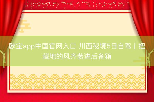 欧宝app中国官网入口 川西秘境5日自驾｜把藏地的风齐装进后备箱