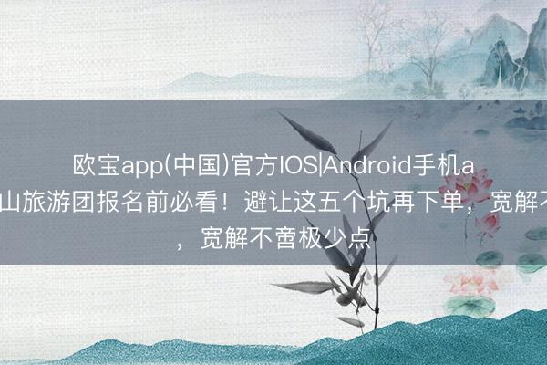 欧宝app(中国)官方IOS|Android手机app下载 庐山旅游团报名前必看！避让这五个坑再下单，宽解不啻极少点