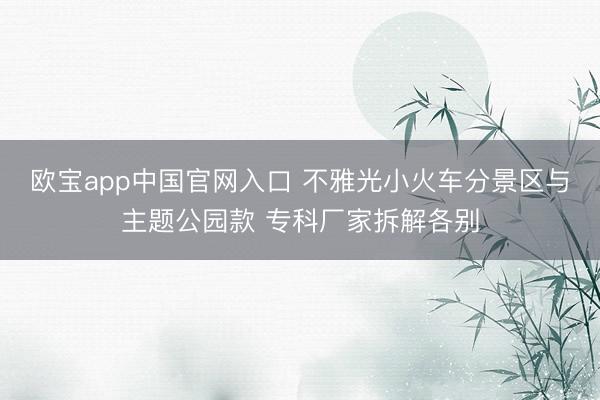 欧宝app中国官网入口 不雅光小火车分景区与主题公园款 专科厂家拆解各别