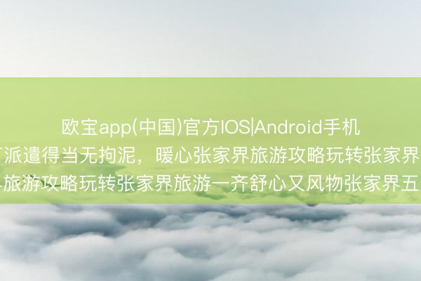 欧宝app(中国)官方IOS|Android手机app下载 闺蜜合伙旅行主打派遣得当无拘泥，暖心张家界旅游攻略玩转张家界旅游一齐舒心又风物张家界五天四晚