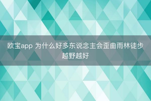 欧宝app 为什么好多东说念主会歪曲雨林徒步越野越好