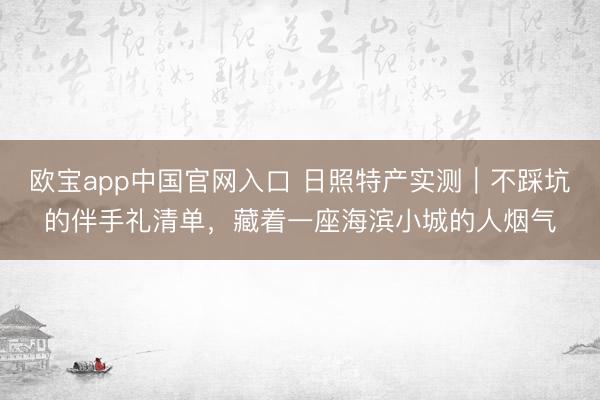 欧宝app中国官网入口 日照特产实测｜不踩坑的伴手礼清单，藏着一座海滨小城的人烟气