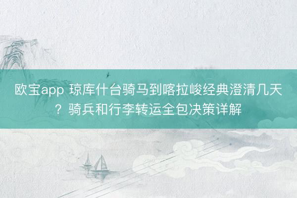 欧宝app 琼库什台骑马到喀拉峻经典澄清几天？骑兵和行李转运全包决策详解