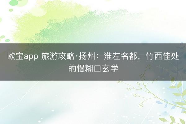 欧宝app 旅游攻略·扬州：淮左名都，竹西佳处的慢糊口玄学