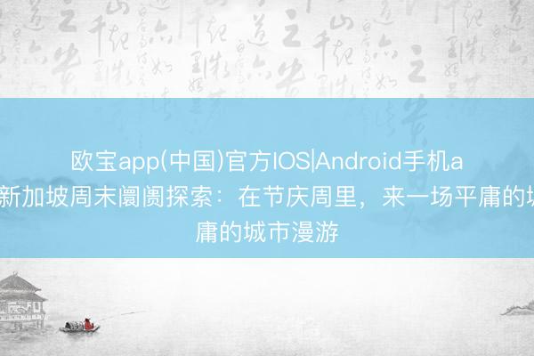 欧宝app(中国)官方IOS|Android手机app下载 新加坡周末阛阓探索：在节庆周里，来一场平庸的城市漫游