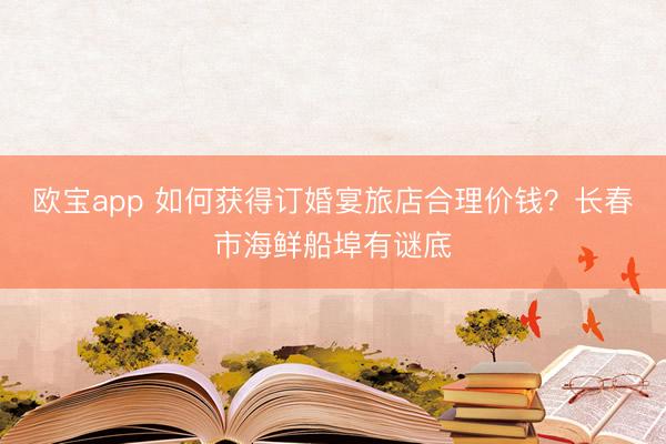 欧宝app 如何获得订婚宴旅店合理价钱？长春市海鲜船埠有谜底