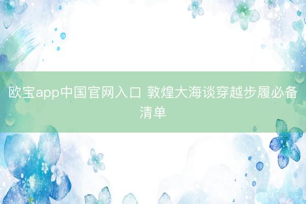 欧宝app中国官网入口 敦煌大海谈穿越步履必备清单