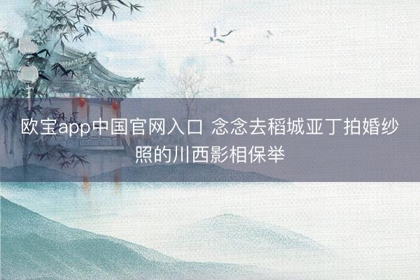 欧宝app中国官网入口 念念去稻城亚丁拍婚纱照的川西影相保举