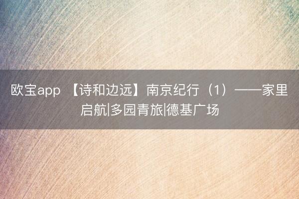 欧宝app 【诗和边远】南京纪行（1）——家里启航|多园青旅|德基广场