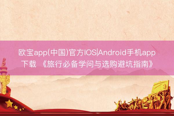 欧宝app(中国)官方IOS|Android手机app下载 《旅行必备学问与选购避坑指南》