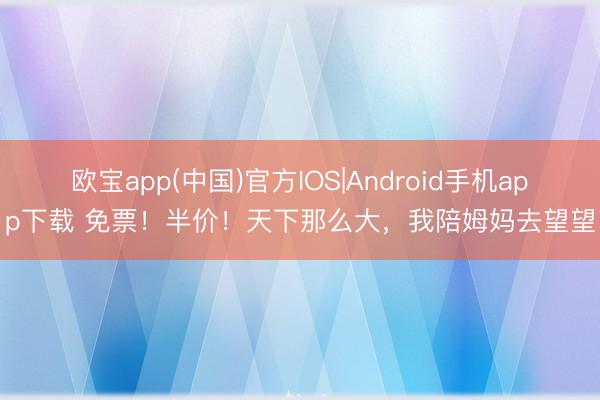 欧宝app(中国)官方IOS|Android手机app下载 免票！半价！天下那么大，我陪姆妈去望望