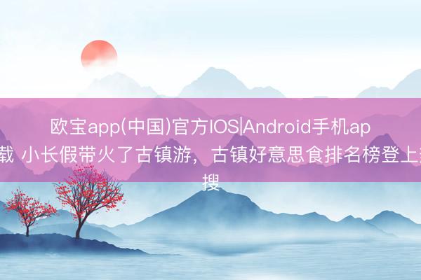 欧宝app(中国)官方IOS|Android手机app下载 小长假带火了古镇游，古镇好意思食排名榜登上热搜