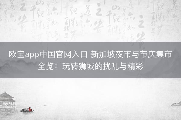 欧宝app中国官网入口 新加坡夜市与节庆集市全览：玩转狮城的扰乱与精彩