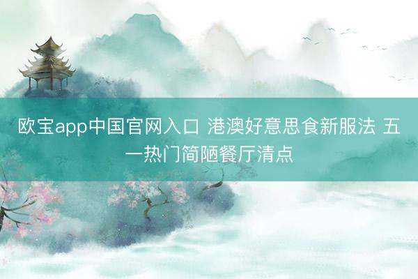 欧宝app中国官网入口 港澳好意思食新服法 五一热门简陋餐厅清点