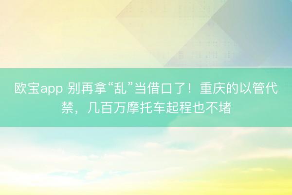 欧宝app 别再拿“乱”当借口了！重庆的以管代禁，几百万摩托车起程也不堵