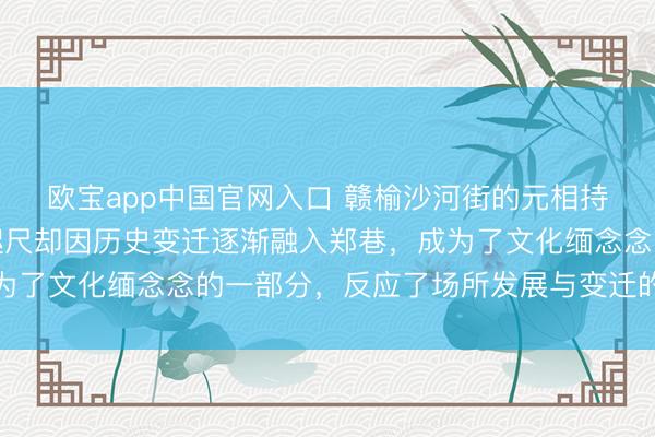 欧宝app中国官网入口 赣榆沙河街的元相持村，曾是零丁屯子，咫尺却因历史变迁逐渐融入郑巷，成为了文化缅念念的一部分，反应了场所发展与变迁的深切钤记