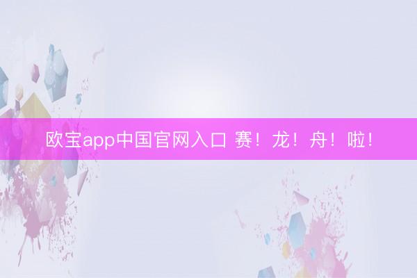 欧宝app中国官网入口 赛！龙！舟！啦！
