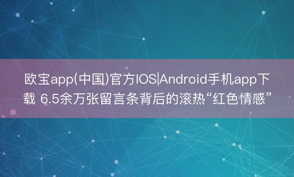 欧宝app(中国)官方IOS|Android手机app下载 6.5余万张留言条背后的滚热“红色情感”