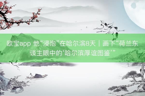 欧宝app 他“浸泡”在哈尔滨8天｜画下“荷兰东谈主眼中的‘哈尔滨厚谊图鉴’”
