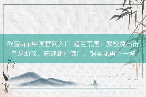 欧宝app中国官网入口 超巨荒唐！颜骏凌出击乌龙助攻，陈纯新打佛门，铜梁龙再下一城