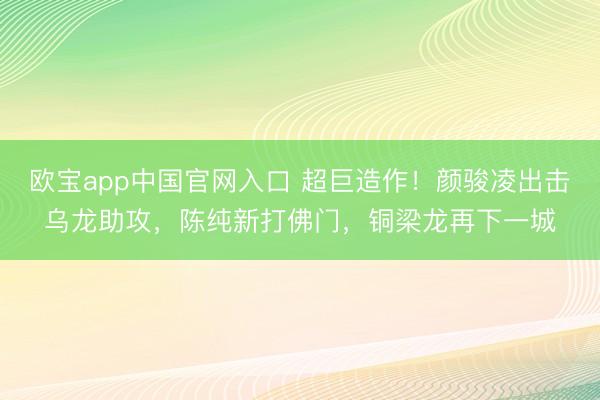 欧宝app中国官网入口 超巨造作！颜骏凌出击乌龙助攻，陈纯新打佛门，铜梁龙再下一城